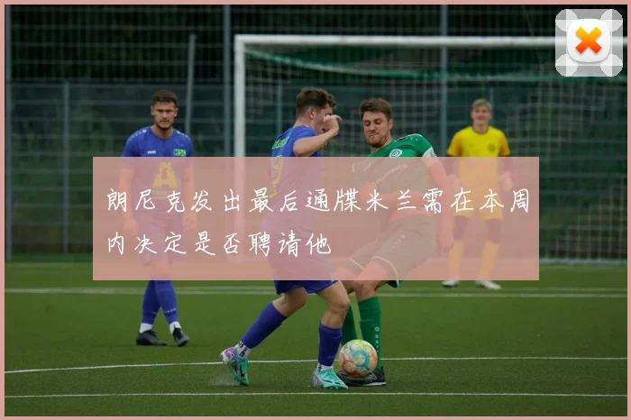 朗尼克发出最后通牒米兰需在本周内决定是否聘请他