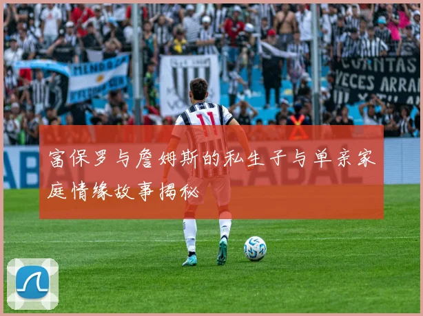 富保罗与詹姆斯的私生子与单亲家庭情缘故事揭秘
