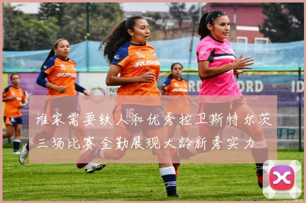 谁家需要铁人和优秀控卫斯特尔茨三场比赛全勤展现大龄新秀实力