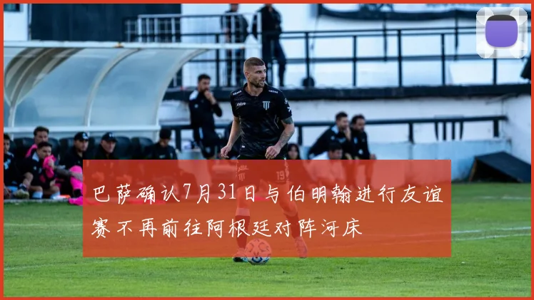 巴萨确认7月31日与伯明翰进行友谊赛不再前往阿根廷对阵河床