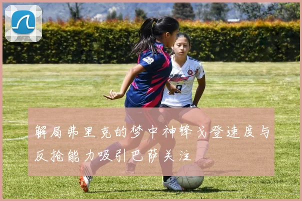 解局弗里克的梦中神锋戈登速度与反抢能力吸引巴萨关注