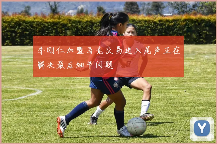 李刚仁加盟马竞交易进入尾声正在解决最后细节问题