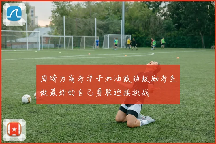 周琦为高考学子加油鼓劲鼓励考生做最好的自己勇敢迎接挑战