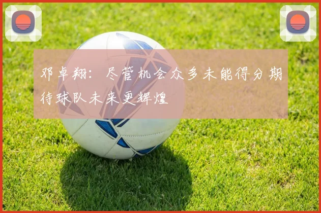 邓卓翔：尽管机会众多未能得分期待球队未来更辉煌