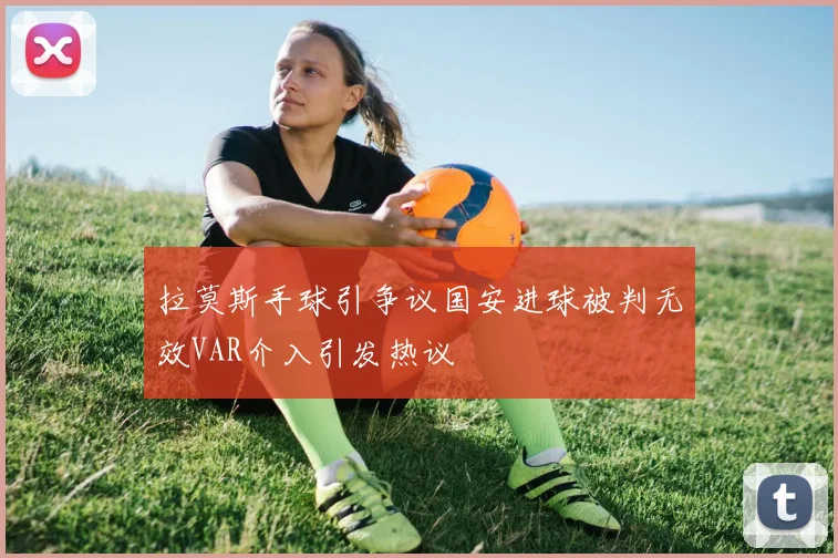 拉莫斯手球引争议国安进球被判无效VAR介入引发热议