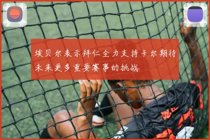 埃贝尔表示拜仁全力支持卡尔期待未来更多重要赛事的挑战