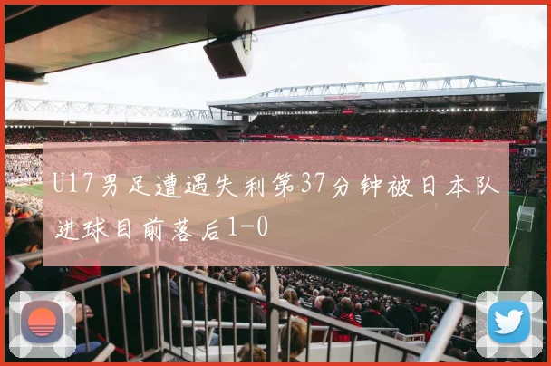 U17男足遭遇失利第37分钟被日本队进球目前落后1-0