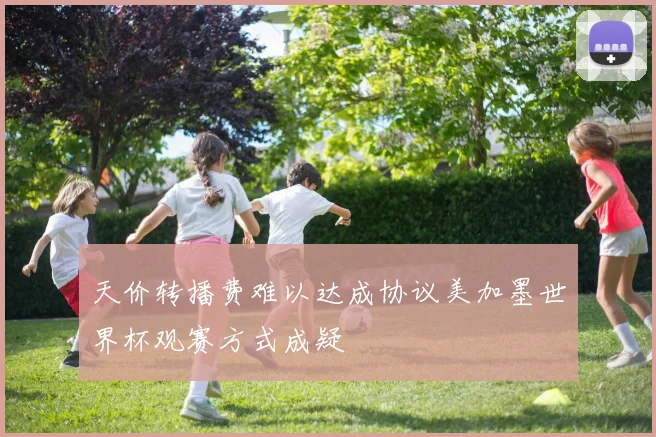 天价转播费难以达成协议美加墨世界杯观赛方式成疑