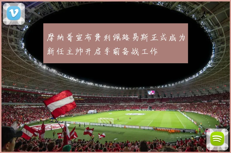 摩纳哥宣布费利佩路易斯正式成为新任主帅开启季前备战工作