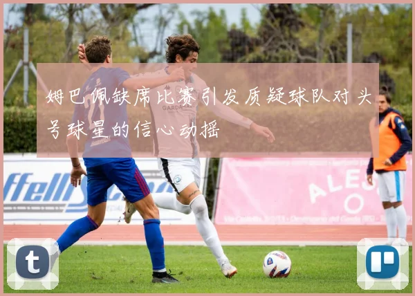 姆巴佩缺席比赛引发质疑球队对头号球星的信心动摇