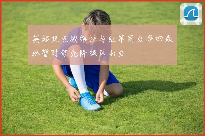 英超焦点战维拉与红军同分争四森林暂时领先降级区七分