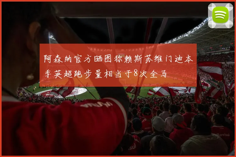 阿森纳官方晒图称赖斯苏维门迪本季英超跑步量相当于8次全马