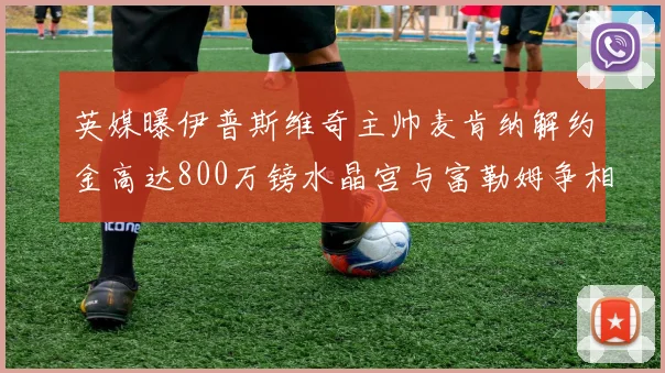 英媒曝伊普斯维奇主帅麦肯纳解约金高达800万镑水晶宫与富勒姆争相追逐