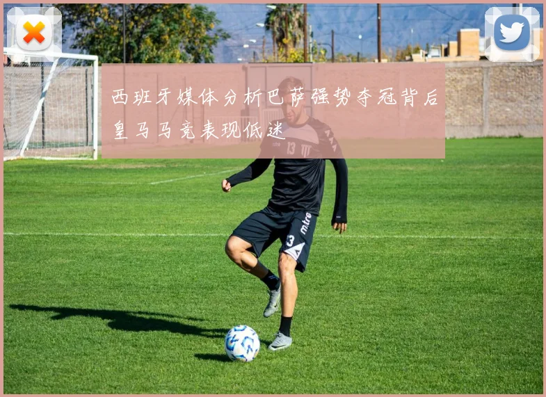 西班牙媒体分析巴萨强势夺冠背后皇马马竞表现低迷