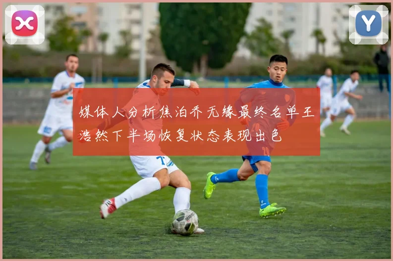 媒体人分析焦泊乔无缘最终名单王浩然下半场恢复状态表现出色