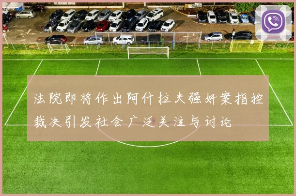 法院即将作出阿什拉夫强奸案指控裁决引发社会广泛关注与讨论