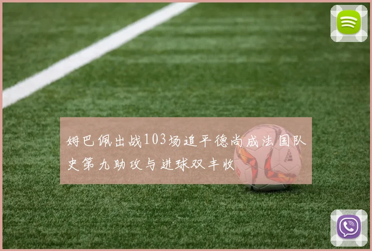 姆巴佩出战103场追平德尚成法国队史第九助攻与进球双丰收
