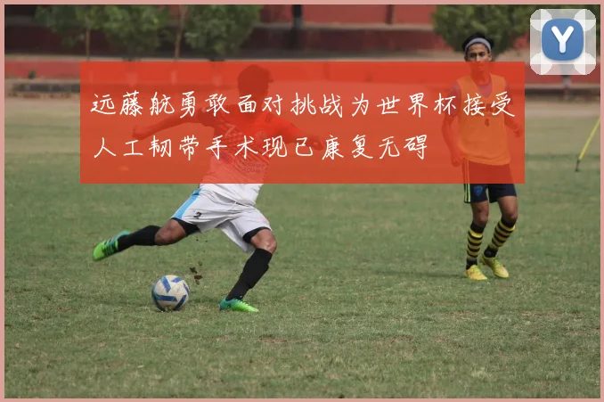 远藤航勇敢面对挑战为世界杯接受人工韧带手术现已康复无碍