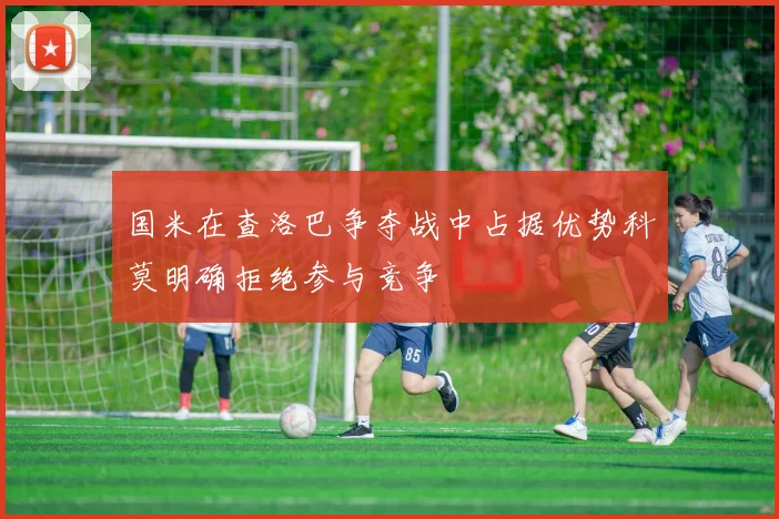 国米在查洛巴争夺战中占据优势科莫明确拒绝参与竞争