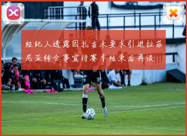 经纪人透露因扎吉未要求引进拉菲尼亚转会事宜待赛季结束后再谈