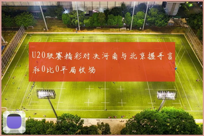 U20联赛精彩对决河南与北京握手言和0比0平局收场