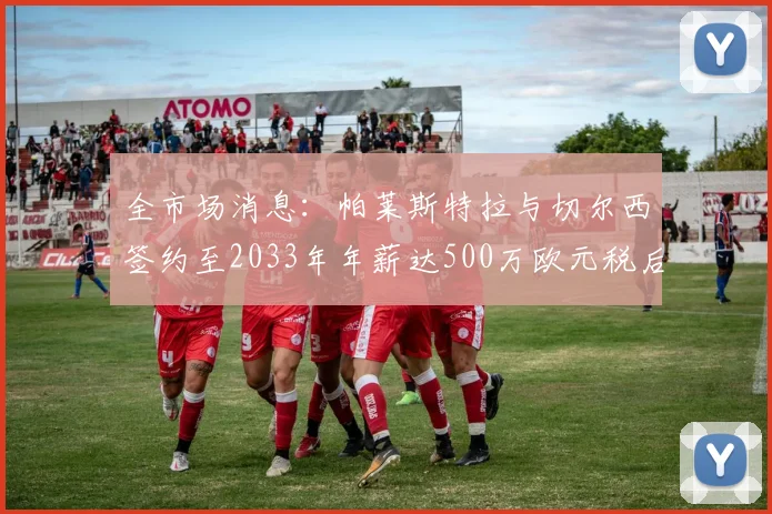 全市场消息：帕莱斯特拉与切尔西签约至2033年年薪达500万欧元税后